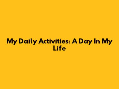 My Daily Activities: A Day In My Life