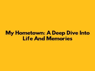 My Hometown: A Deep Dive Into Life And Memories
