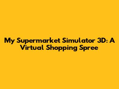 My Supermarket Simulator 3D: A Virtual Shopping Spree