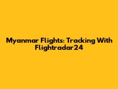 Myanmar Flights: Tracking With Flightradar24