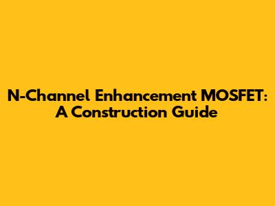 N-Channel Enhancement MOSFET: A Construction Guide
