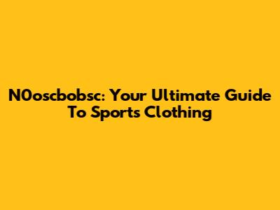 N0oscbobsc: Your Ultimate Guide To Sports Clothing