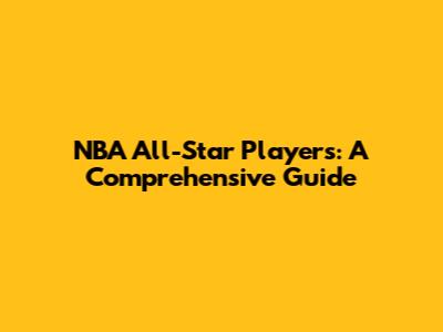 NBA All-Star Players: A Comprehensive Guide