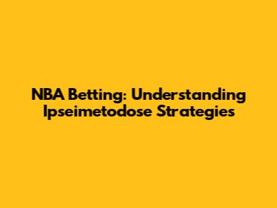 NBA Betting: Understanding Ipseimetodose Strategies