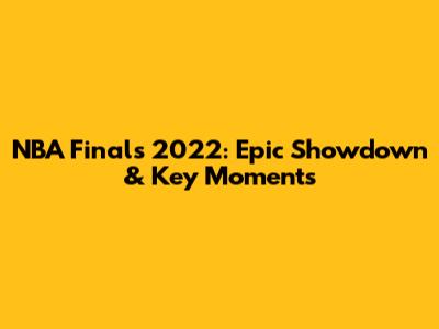 NBA Finals 2022: Epic Showdown & Key Moments