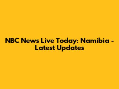 NBC News Live Today: Namibia - Latest Updates