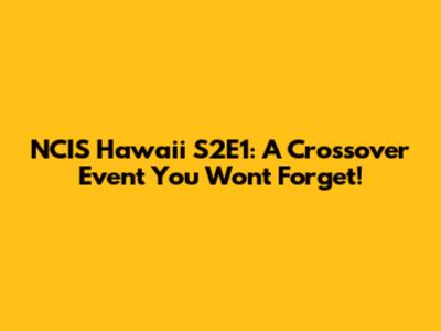 NCIS Hawaii S2E1: A Crossover Event You Won't Forget!