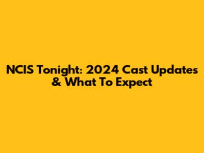NCIS Tonight: 2024 Cast Updates & What To Expect