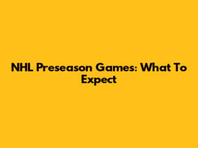 NHL Preseason Games: What To Expect