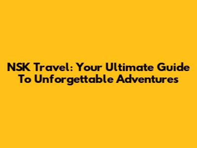 NSK Travel: Your Ultimate Guide To Unforgettable Adventures