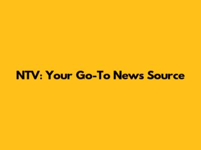 NTV: Your Go-To News Source