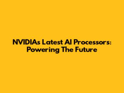 NVIDIA's Latest AI Processors: Powering The Future