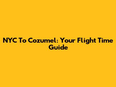 NYC To Cozumel: Your Flight Time Guide