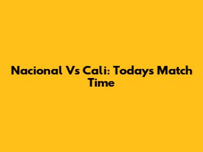 Nacional Vs Cali: Today's Match Time