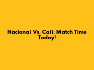 Nacional Vs. Cali: Match Time Today!