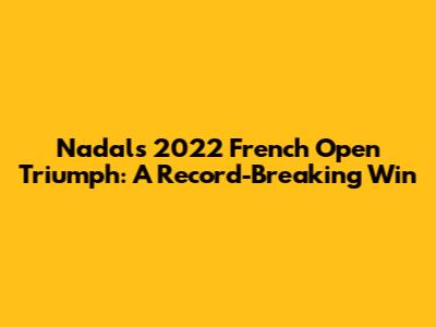 Nadal's 2022 French Open Triumph: A Record-Breaking Win
