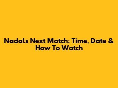 Nadal's Next Match: Time, Date & How To Watch