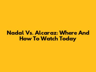 Nadal Vs. Alcaraz: Where And How To Watch Today