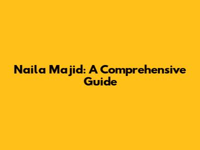Naila Majid: A Comprehensive Guide