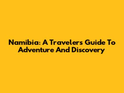 Namibia: A Traveler's Guide To Adventure And Discovery