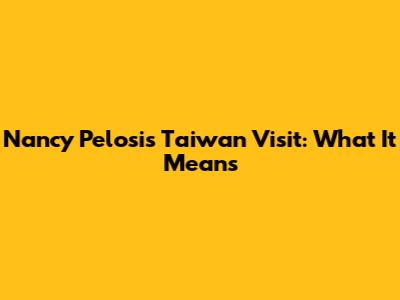 Nancy Pelosi's Taiwan Visit: What It Means
