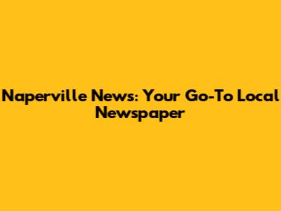 Naperville News: Your Go-To Local Newspaper