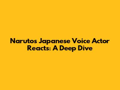 Naruto's Japanese Voice Actor Reacts: A Deep Dive