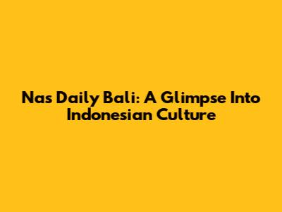 Nas Daily Bali: A Glimpse Into Indonesian Culture