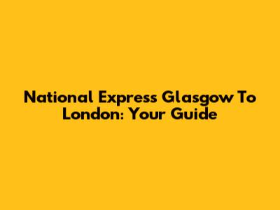 National Express Glasgow To London: Your Guide