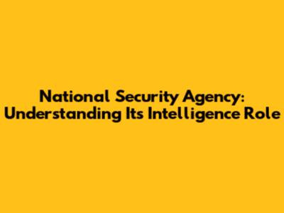 National Security Agency: Understanding Its Intelligence Role