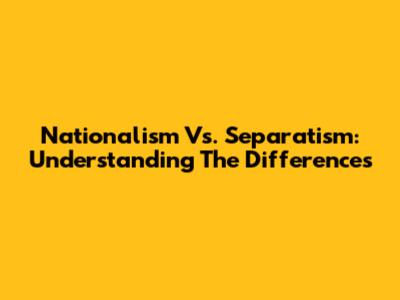Nationalism Vs. Separatism: Understanding The Differences