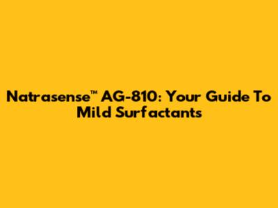 Natrasense™ AG-810: Your Guide To Mild Surfactants