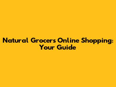 Natural Grocers Online Shopping: Your Guide