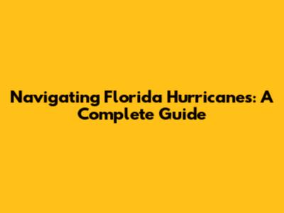 Navigating Florida Hurricanes: A Complete Guide