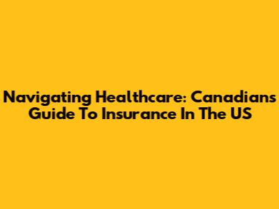 Navigating Healthcare: Canadians' Guide To Insurance In The US