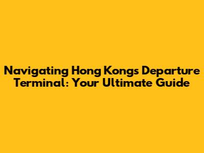 Navigating Hong Kong's Departure Terminal: Your Ultimate Guide