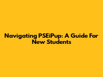 Navigating PSEiPup: A Guide For New Students