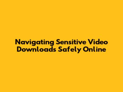 Navigating Sensitive Video Downloads Safely Online