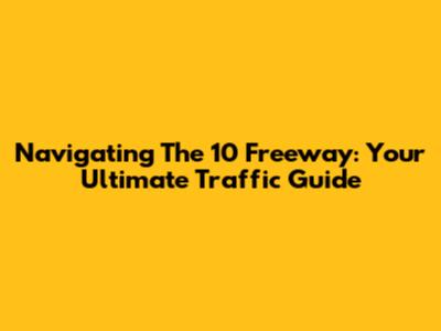 Navigating The 10 Freeway: Your Ultimate Traffic Guide