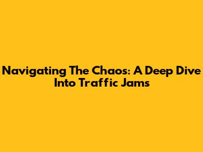 Navigating The Chaos: A Deep Dive Into Traffic Jams