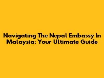 Navigating The Nepal Embassy In Malaysia: Your Ultimate Guide