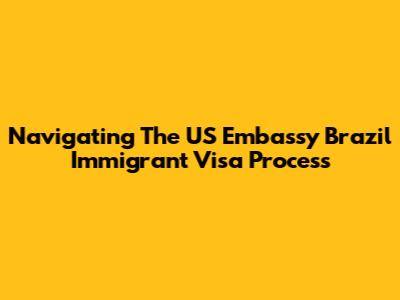 Navigating The US Embassy Brazil Immigrant Visa Process