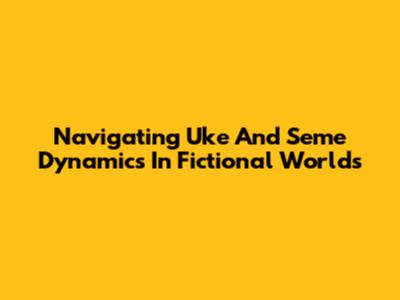 Navigating Uke And Seme Dynamics In Fictional Worlds