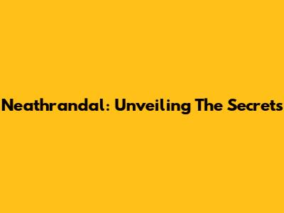 Neathrandal: Unveiling The Secrets