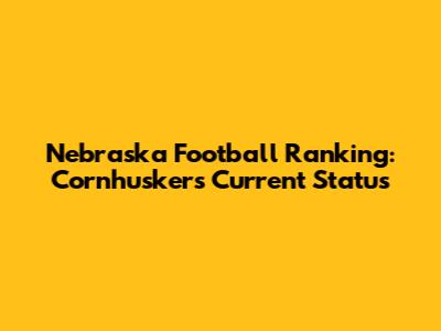 Nebraska Football Ranking: Cornhuskers' Current Status
