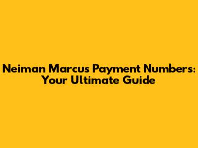 Neiman Marcus Payment Numbers: Your Ultimate Guide