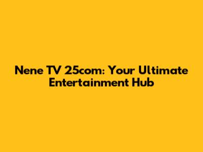 Nene TV 25com: Your Ultimate Entertainment Hub