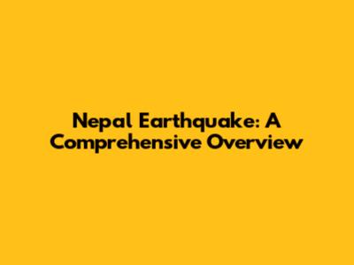 Nepal Earthquake: A Comprehensive Overview