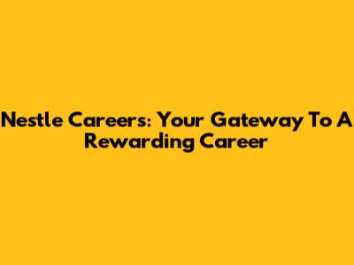 Nestle Careers: Your Gateway To A Rewarding Career