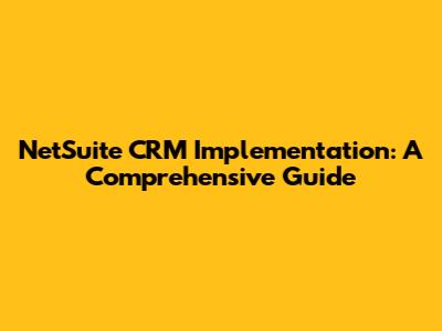 NetSuite CRM Implementation: A Comprehensive Guide